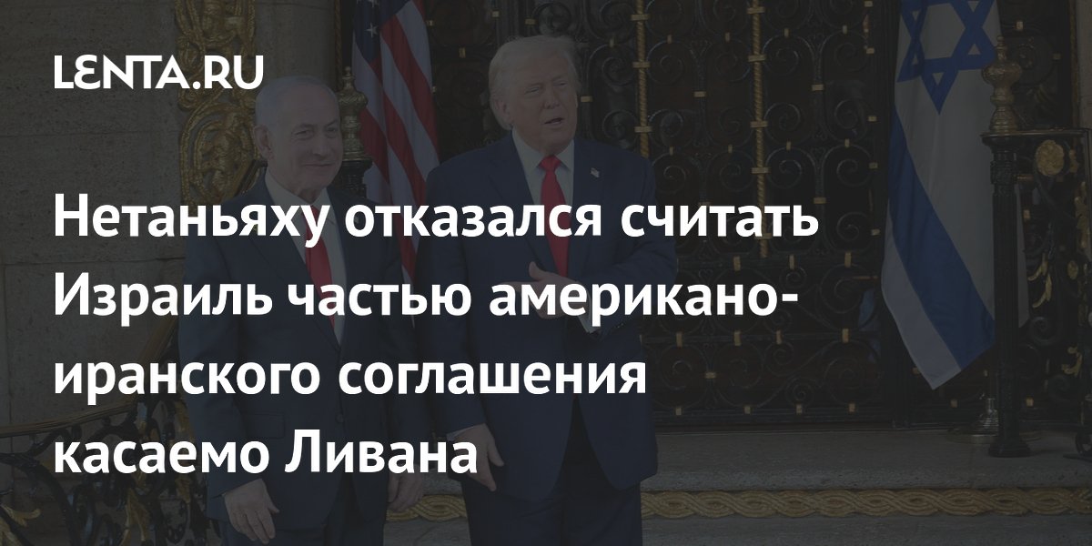 Нетаньяху отказался считать Израиль частью американо-иранского соглашения касаемо Ливана