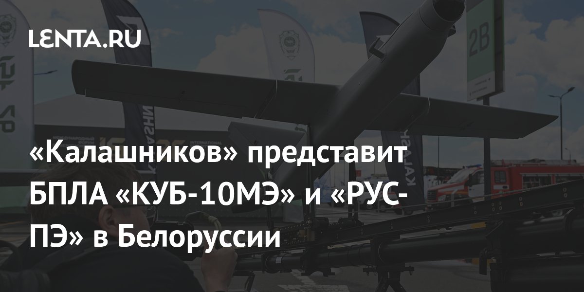 «Калашников» представит БПЛА «КУБ-10МЭ» и «РУС-ПЭ» в Белоруссии