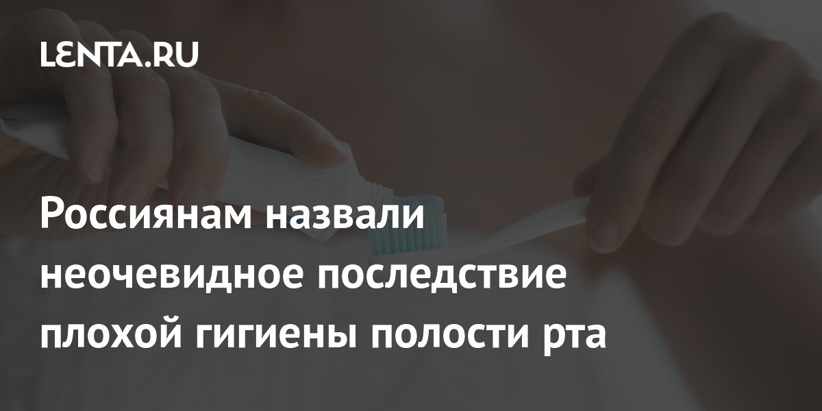Россиянам назвали неочевидное последствие плохой гигиены полости рта