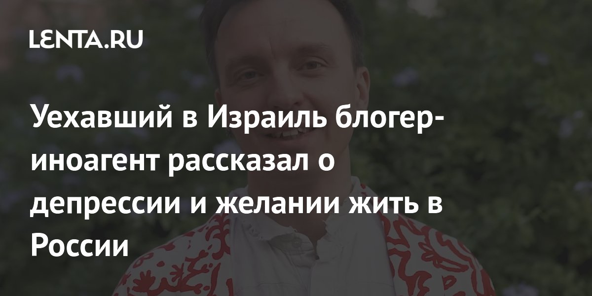 Уехавший в Израиль блогер-иноагент рассказал о депрессии и желании жить в России