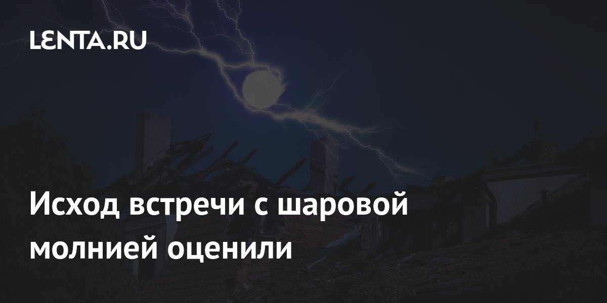 Исход встречи с шаровой молнией оценили