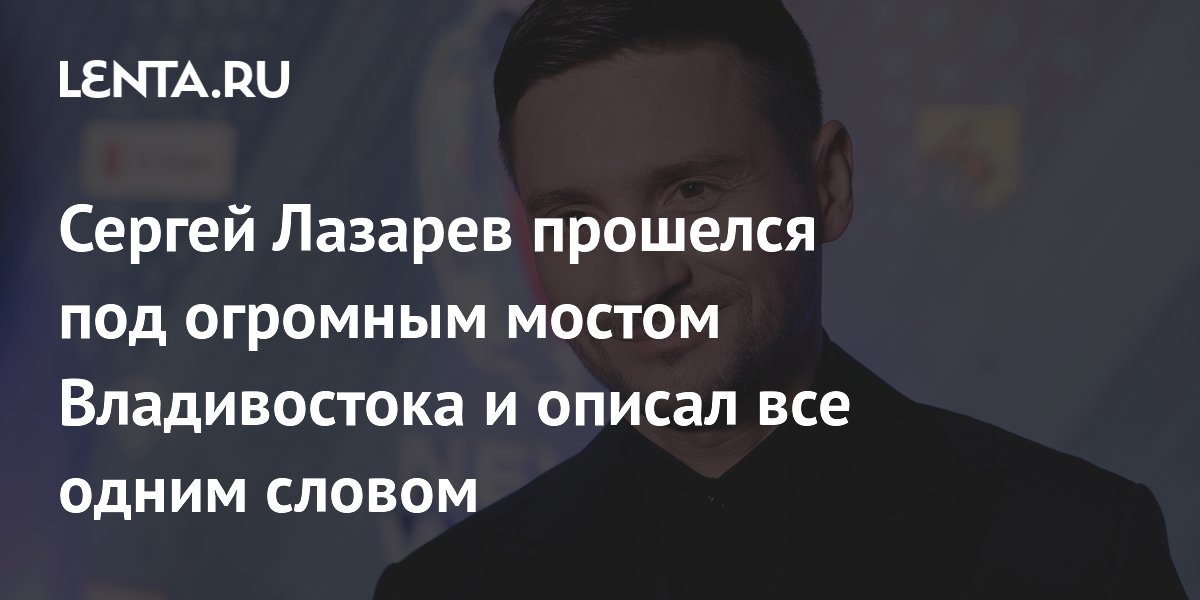 Сергей Лазарев прошелся под огромным мостом Владивостока и описал все одним словом