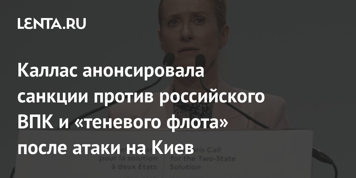 Каллас анонсировала санкции против российского ВПК и «теневого флота» после атаки на Киев