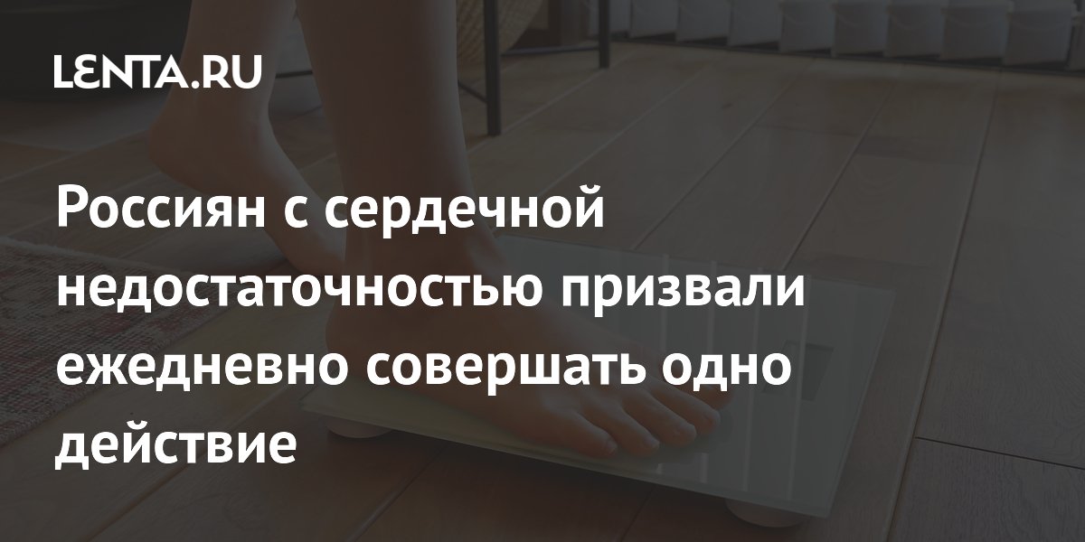 Россиян с сердечной недостаточностью призвали ежедневно совершать одно действие