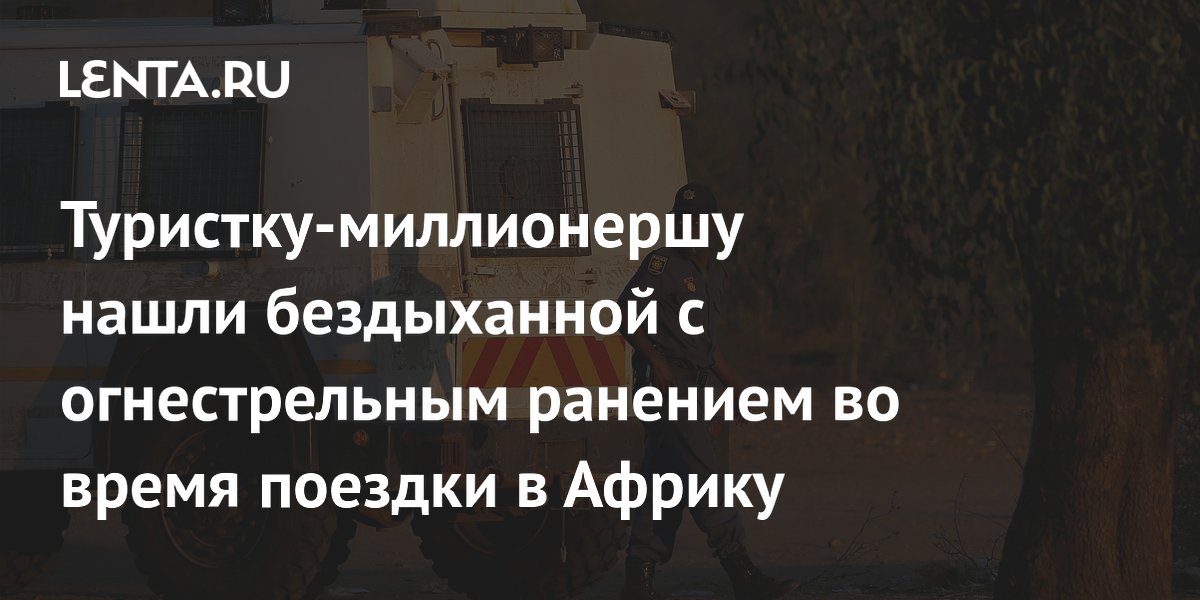 Туристку-миллионершу нашли бездыханной с огнестрельным ранением во время поездки в Африку