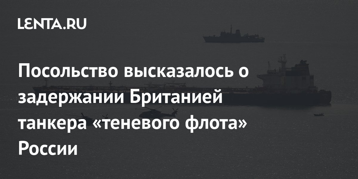 Посольство высказалось о задержании Британией танкера «теневого флота» России
