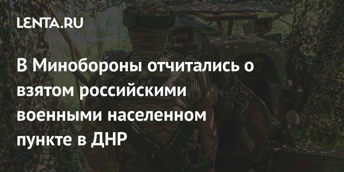 В Минобороны отчитались о взятом российскими военными населенном пункте в ДНР