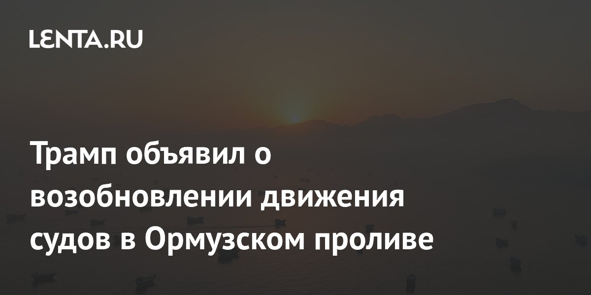 Трамп объявил о возобновлении движения судов в Ормузском проливе