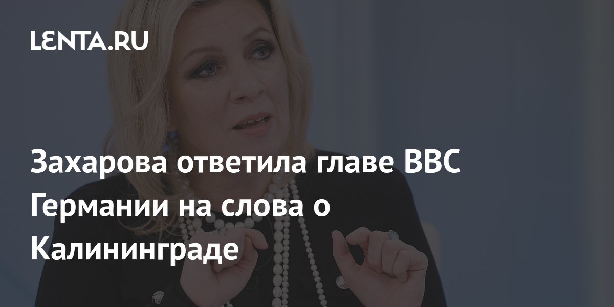 Захарова ответила главе ВВС Германии на слова о Калининграде
