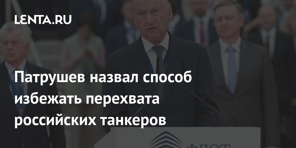 Патрушев назвал способ избежать перехвата российских танкеров