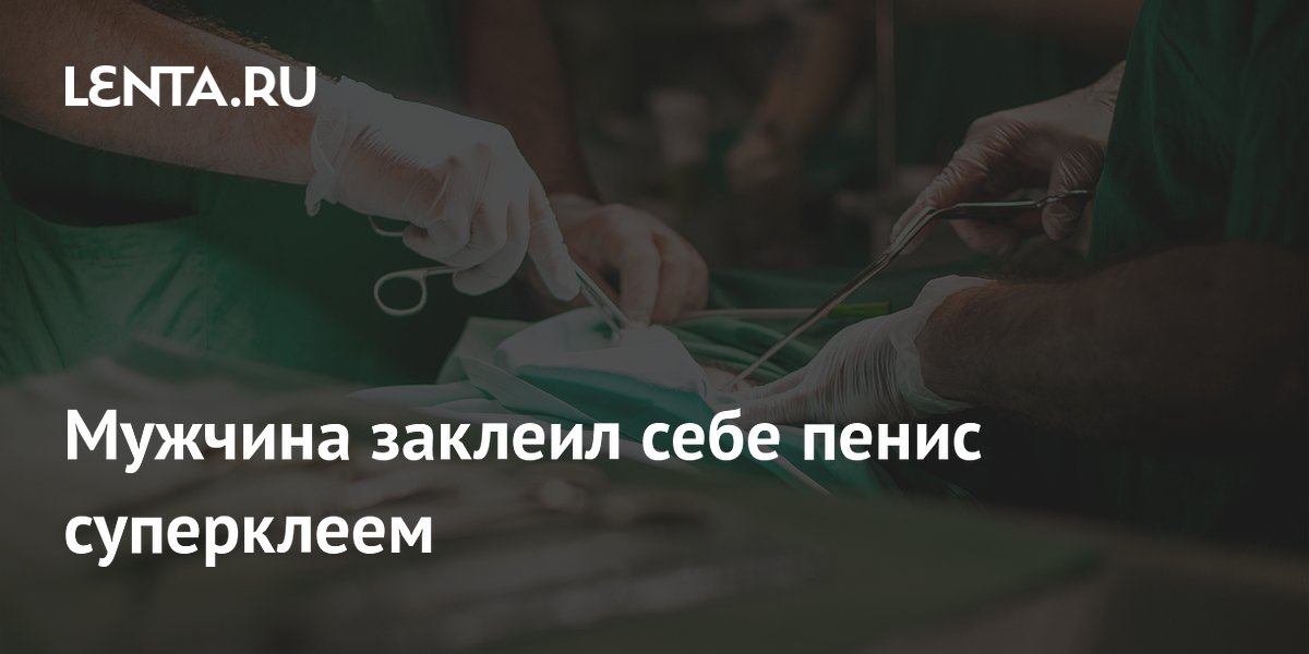 Мужчина заклеил себе пенис суперклеем