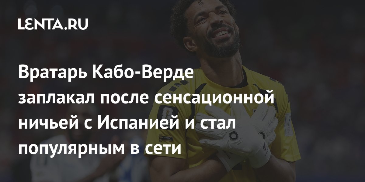Вратарь Кабо-Верде заплакал после сенсационной ничьей с Испанией и стал популярным в сети