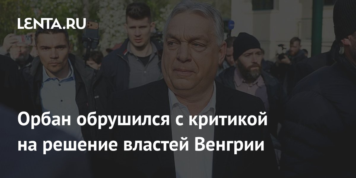 Орбан обрушился с критикой на решение властей Венгрии