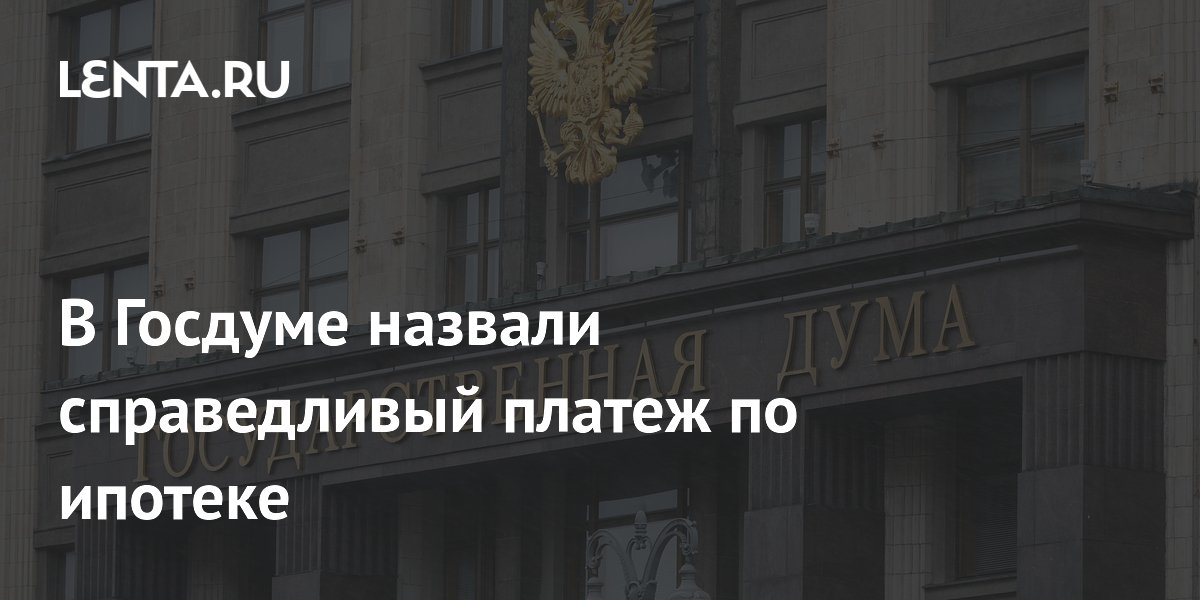 В Госдуме назвали справедливый платеж по ипотеке