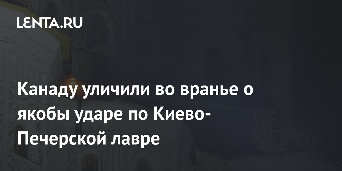 Канаду уличили во вранье о якобы ударе по Киево-Печерской лавре