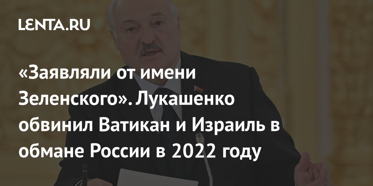 «Заявляли от имени Зеленского». Лукашенко обвинил Ватикан и Израиль в обмане России в 2022 году