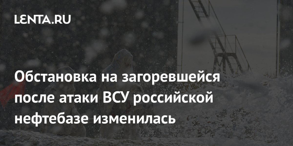 Обстановка на загоревшейся после атаки ВСУ российской нефтебазе изменилась