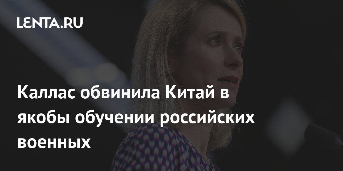 Каллас обвинила Китай в якобы обучении российских военных