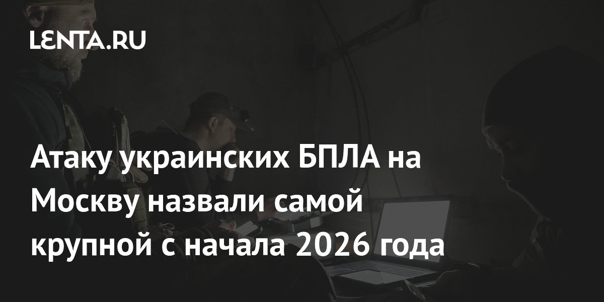 Атаку украинских БПЛА на Москву назвали самой крупной с начала 2026 года