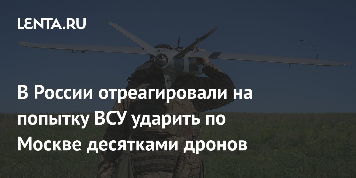 В России отреагировали на попытку ВСУ ударить по Москве десятками дронов