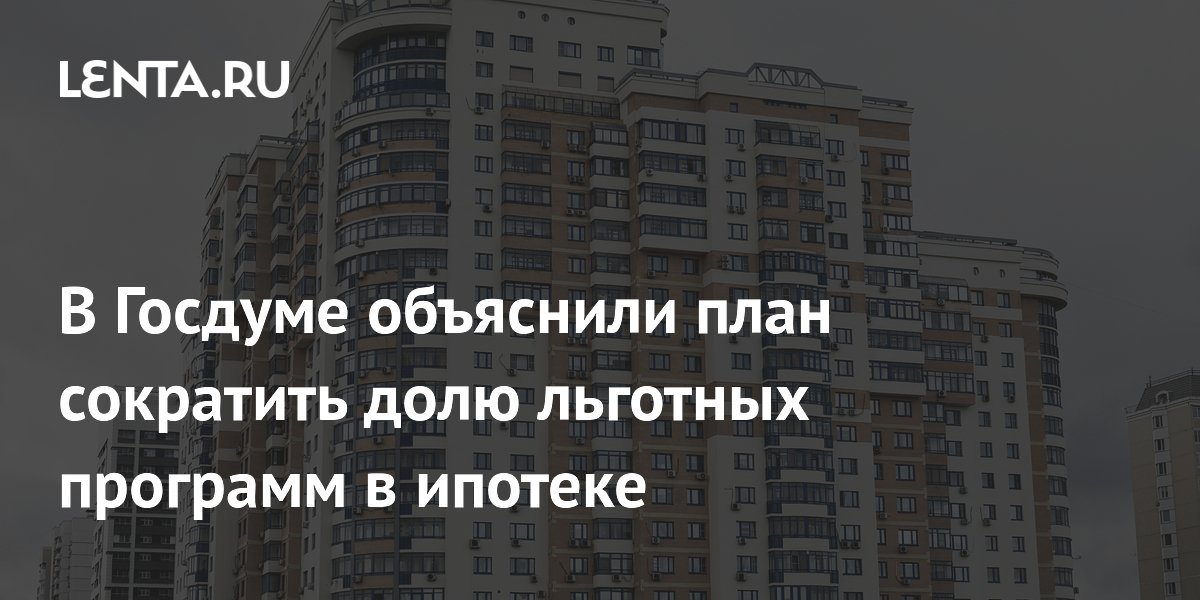 В Госдуме объяснили план сократить долю льготных программ в ипотеке