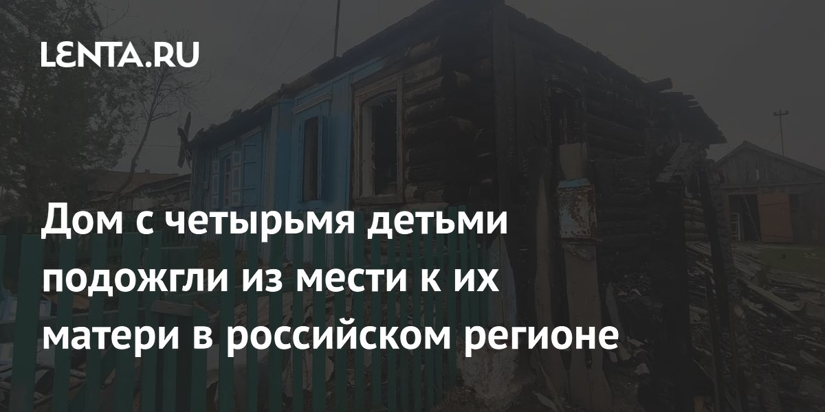 Дом с четырьмя детьми подожгли из мести к их матери в российском регионе