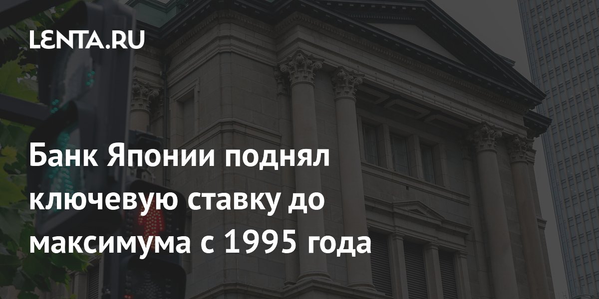 Банк Японии поднял ключевую ставку до максимума с 1995 года
