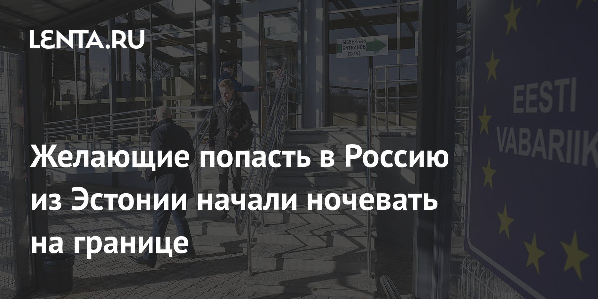 Желающие попасть в Россию из Эстонии начали ночевать на границе