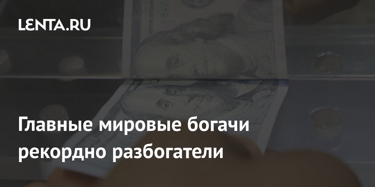 Главные мировые богачи рекордно разбогатели