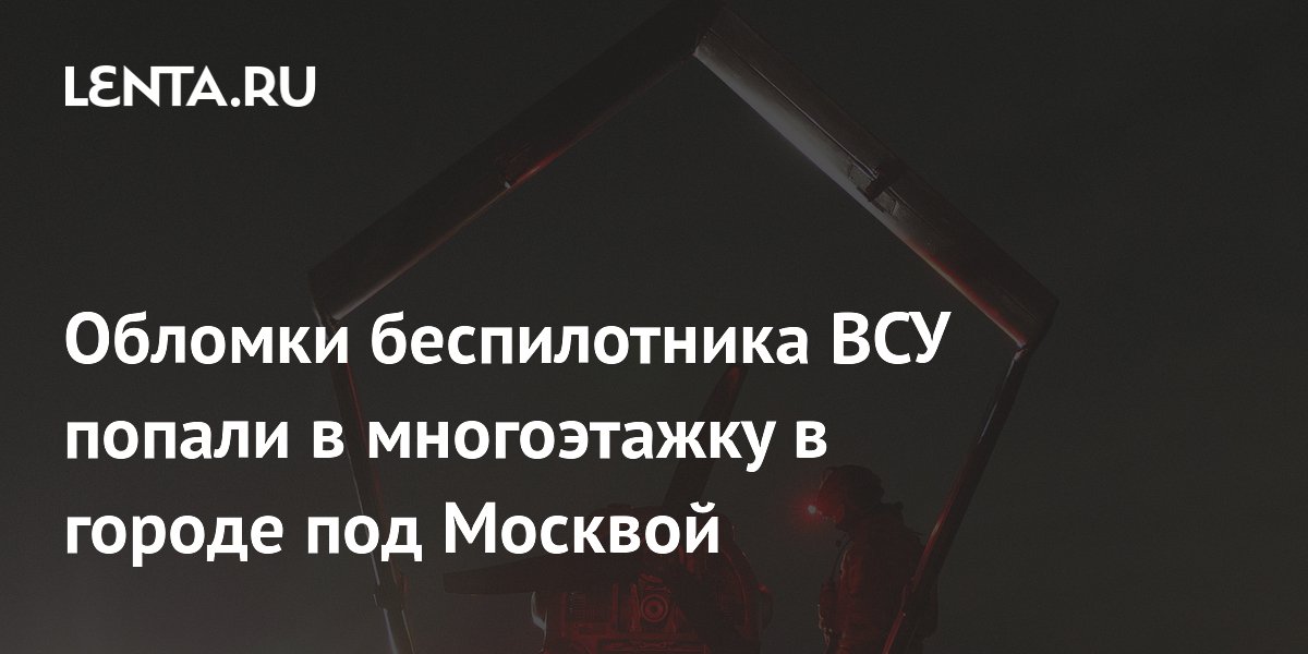 Обломки беспилотника ВСУ попали в многоэтажку в городе под Москвой