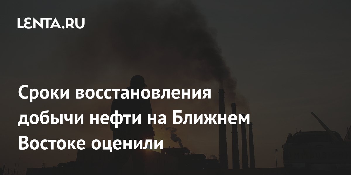 Сроки восстановления добычи нефти на Ближнем Востоке оценили