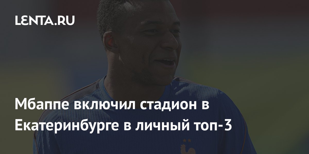 Мбаппе включил стадион в Екатеринбурге в личный топ-3