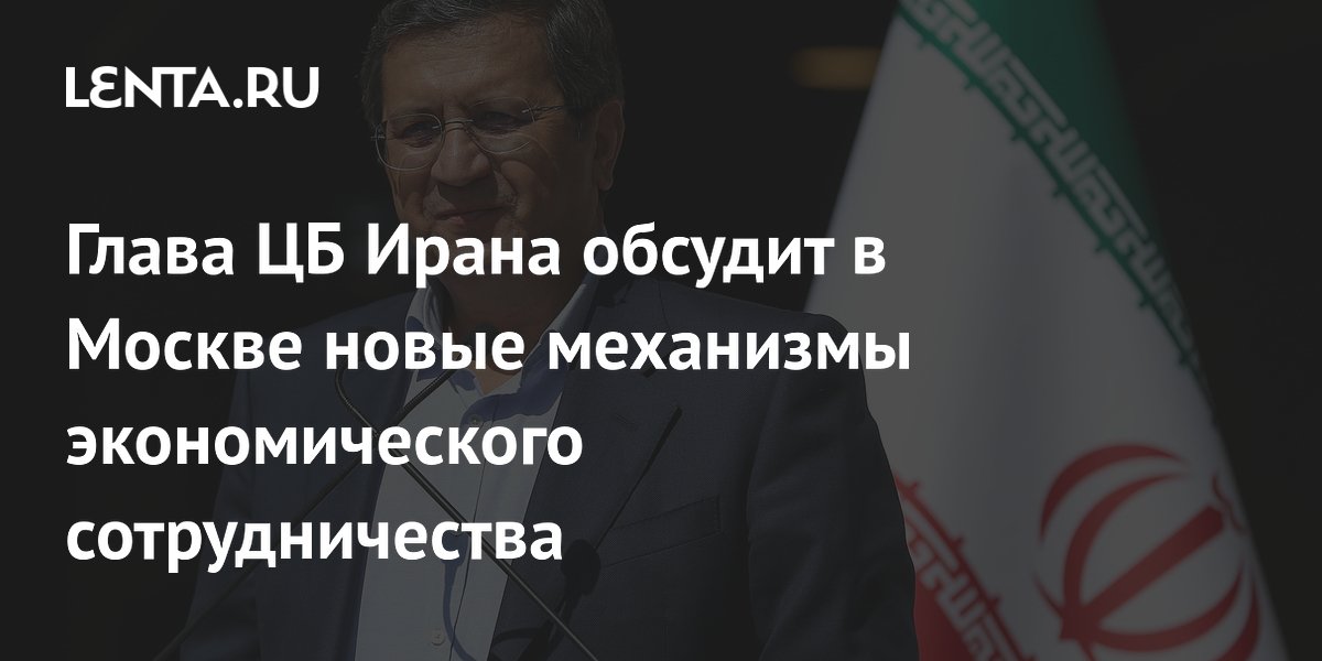 Глава ЦБ Ирана обсудит в Москве новые механизмы экономического сотрудничества