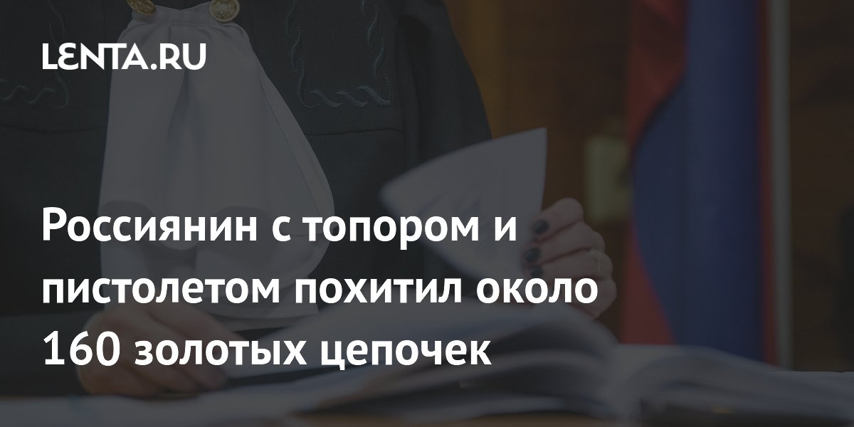 Россиянин с топором и пистолетом похитил около 160 золотых цепочек