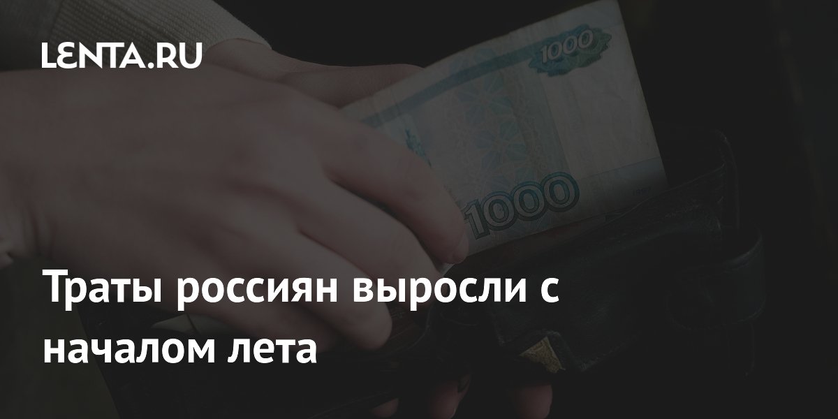 Траты россиян выросли с началом лета