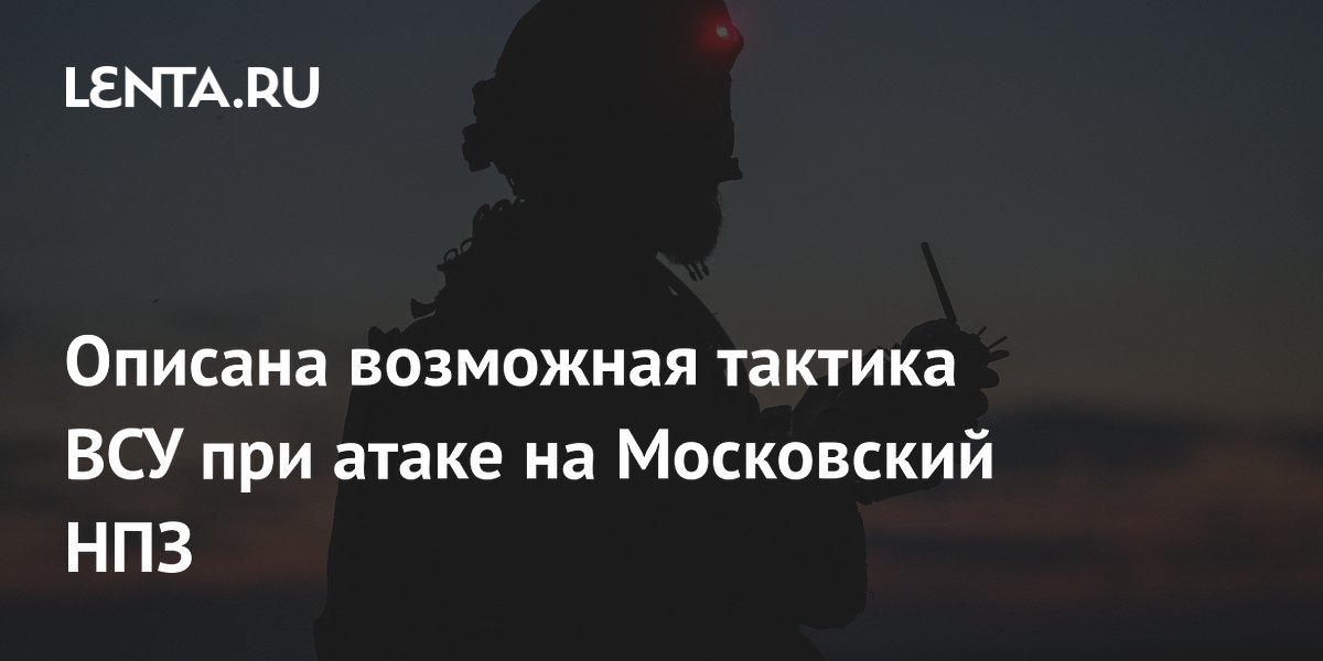 Описана возможная тактика ВСУ при атаке на Московский НПЗ