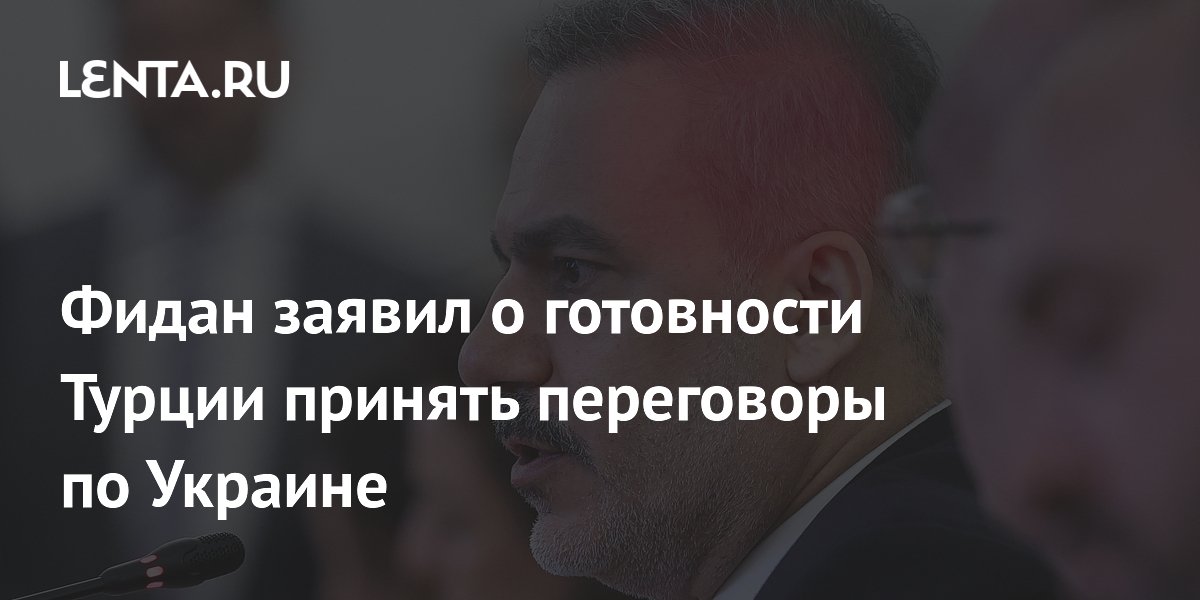 Фидан заявил о готовности Турции принять переговоры по Украине