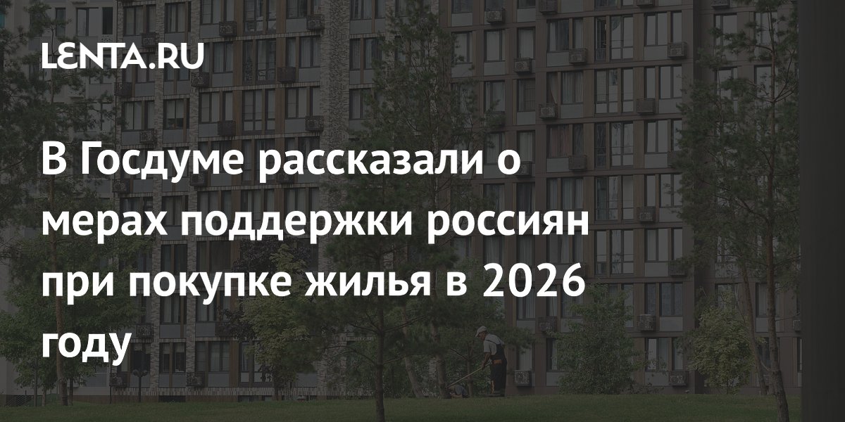 В Госдуме рассказали о мерах поддержки россиян при покупке жилья в 2026 году