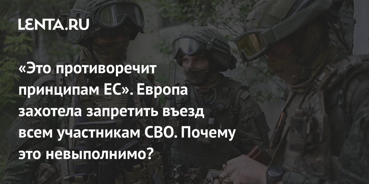 «Это противоречит принципам ЕС». Европа захотела запретить въезд всем участникам СВО. Почему это невыполнимо?