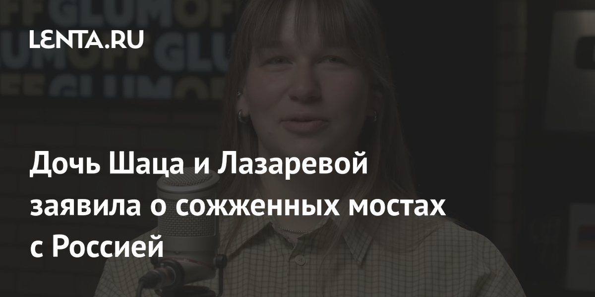 Дочь Шаца и Лазаревой заявила о сожженных мостах с Россией
