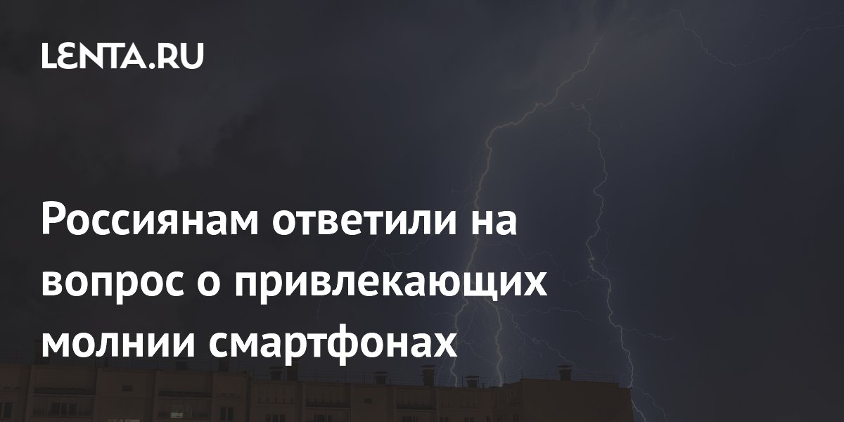 Россиянам ответили на вопрос о привлекающих молнии смартфонах