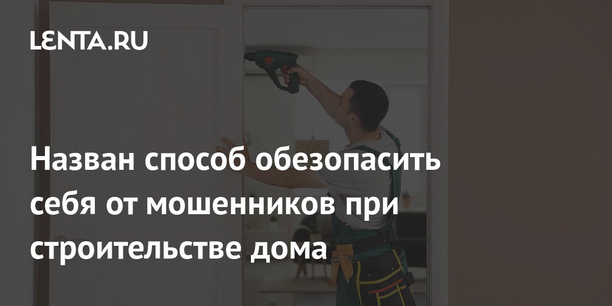 Назван способ обезопасить себя от мошенников при строительстве дома