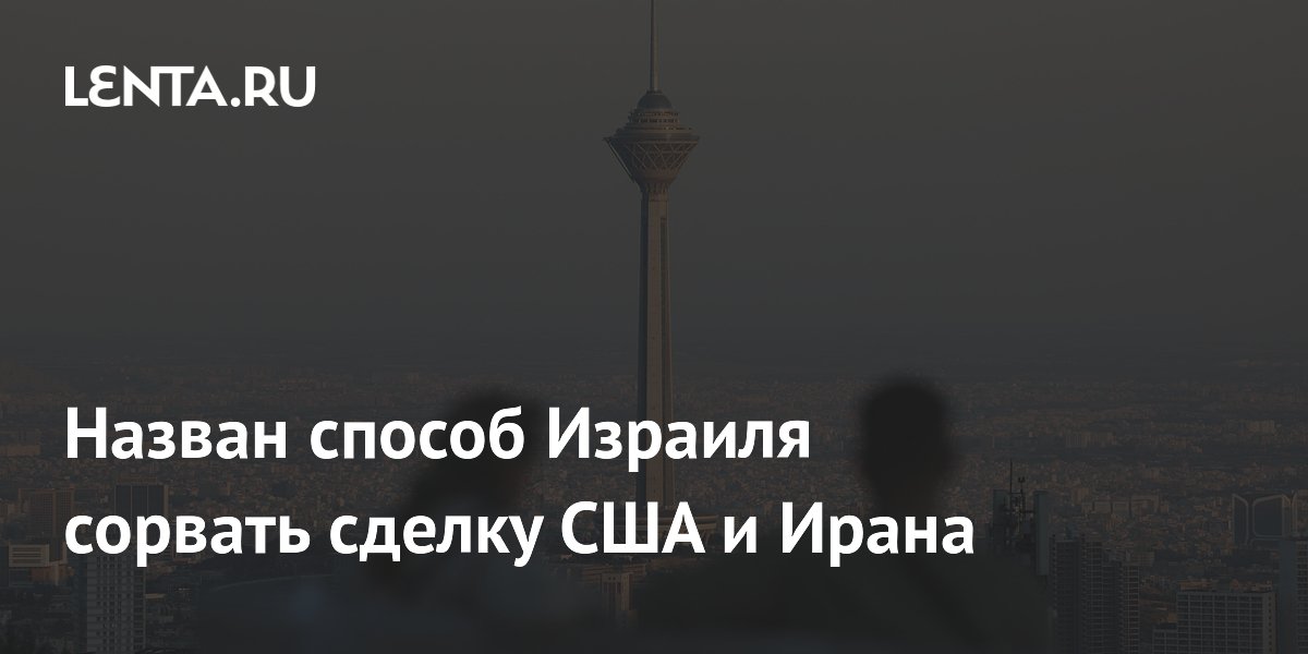 Назван способ Израиля сорвать сделку США и Ирана