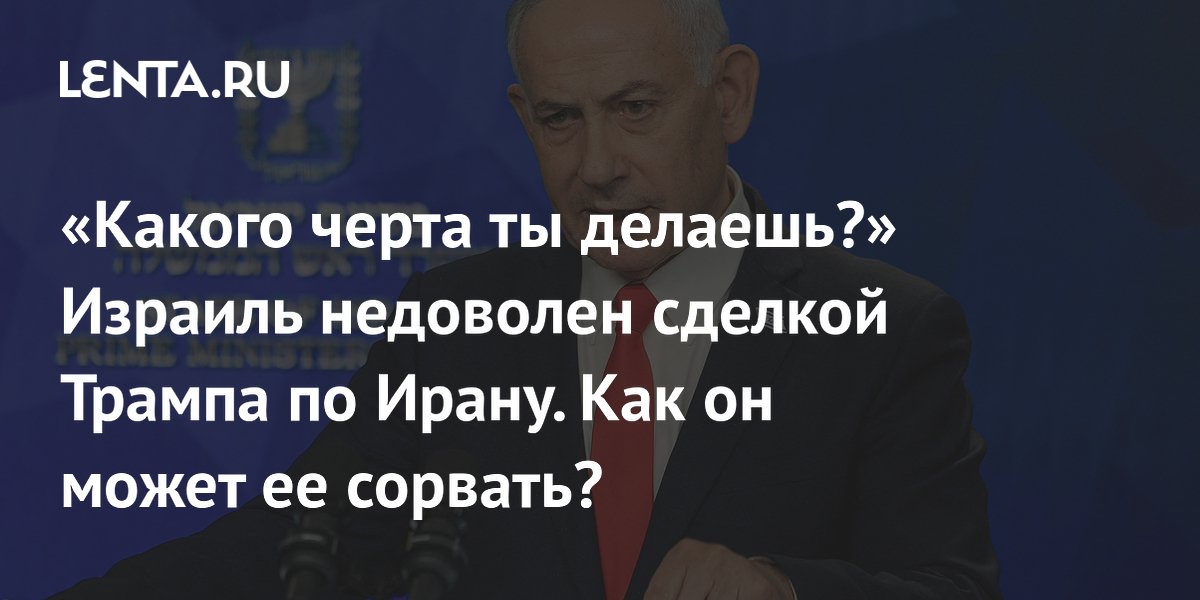 «Какого черта ты делаешь?» Израиль недоволен сделкой Трампа по Ирану. Как он может ее сорвать?