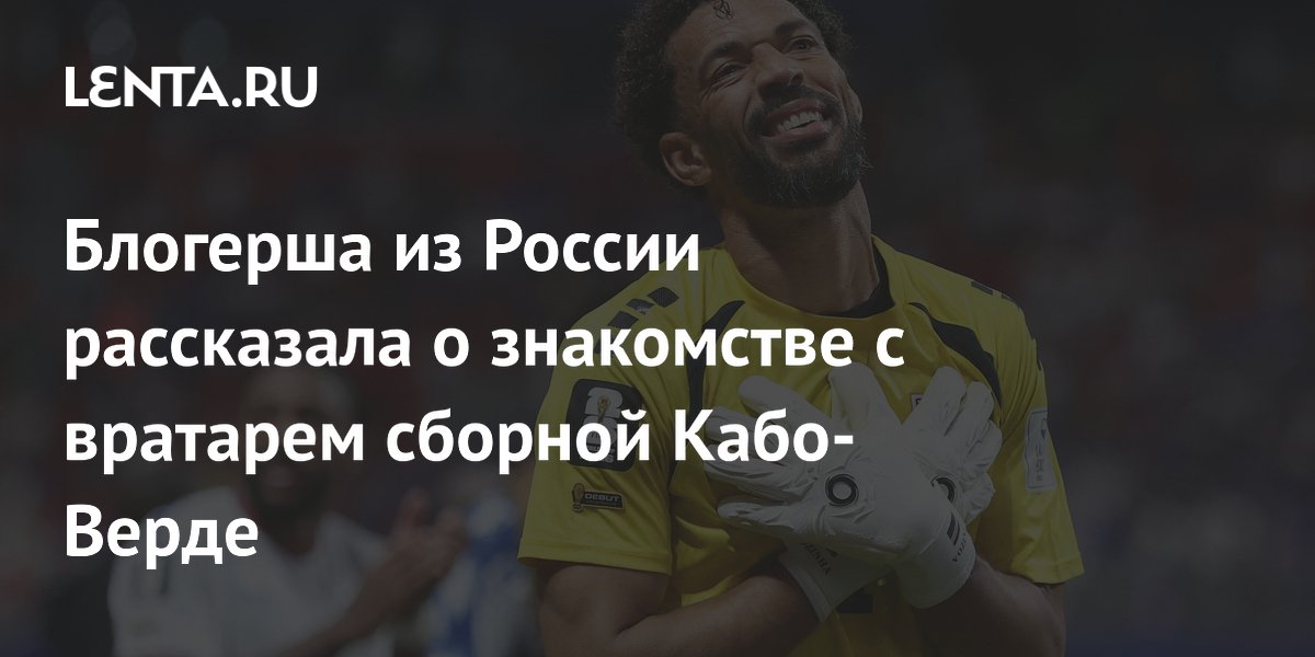 Блогерша из России рассказала о знакомстве с вратарем сборной Кабо-Верде