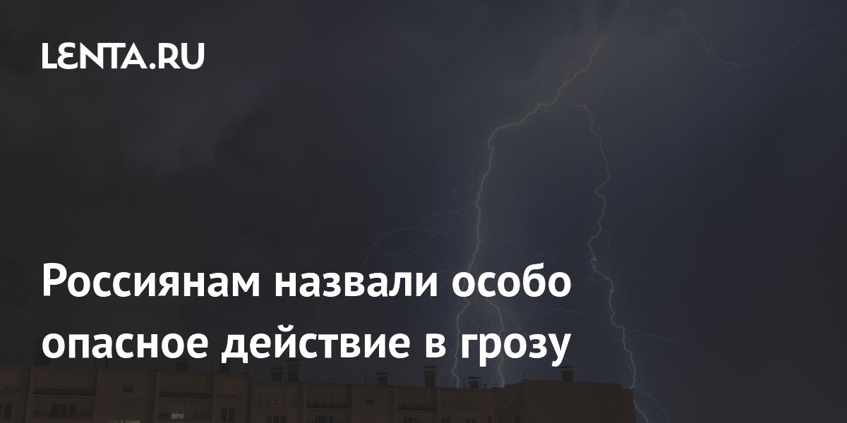 Россиянам назвали особо опасное действие в грозу