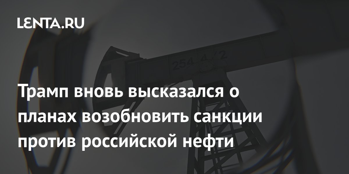 Трамп вновь высказался о планах возобновить санкции против российской нефти