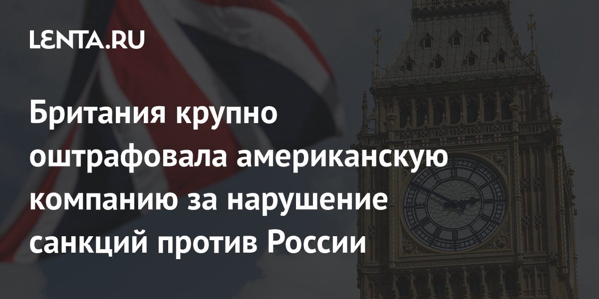 Британия крупно оштрафовала американскую компанию за нарушение санкций против России