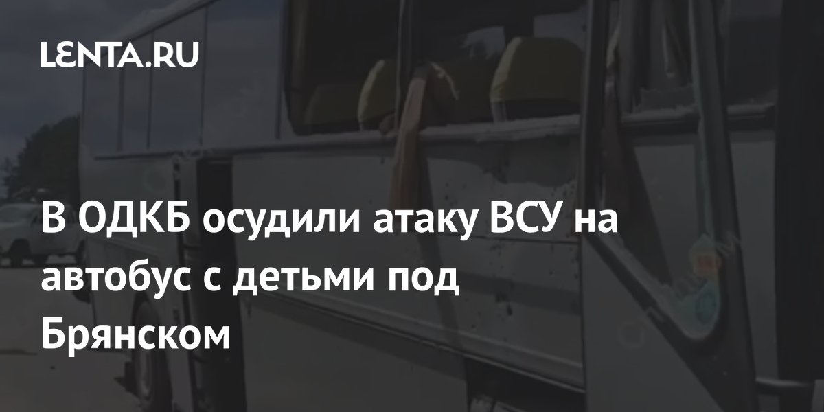 В ОДКБ осудили атаку ВСУ на автобус с детьми под Брянском