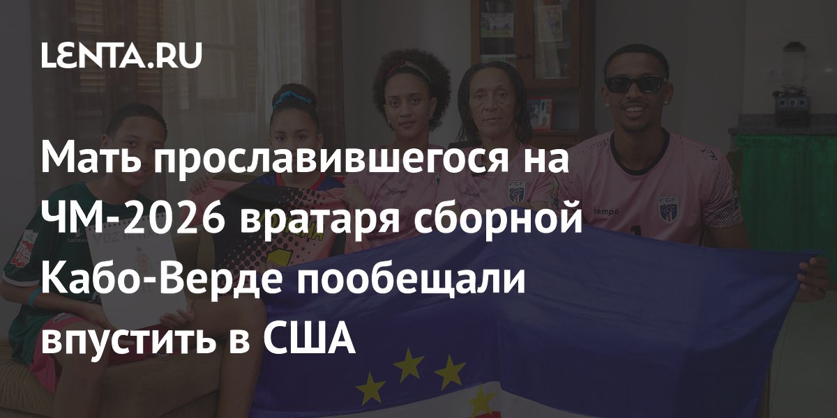 Мать прославившегося на ЧМ-2026 вратаря сборной Кабо-Верде пообещали впустить в США